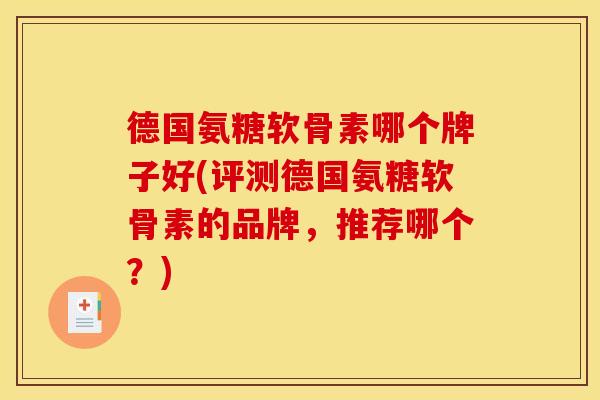 德国氨糖软骨素哪个牌子好(评测德国氨糖软骨素的品牌，推荐哪个？)