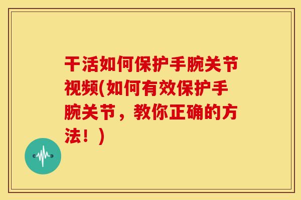 干活如何保护手腕关节视频(如何有效保护手腕关节,教你正确的方法!) 干活如何保护手腕关节视频(如何有效保护手腕关节,教你正确的方法!)