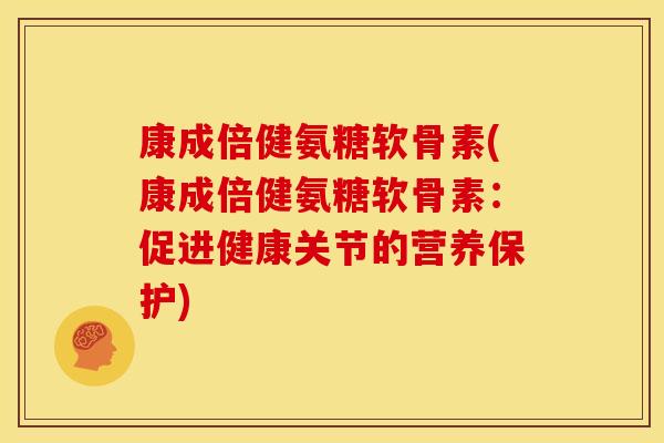 康成倍健氨糖软骨素(康成倍健氨糖软骨素:促进健康关节的营养保护) 康成倍健氨糖软骨素(康成倍健氨糖软骨素:促进健康关节的营养保护)