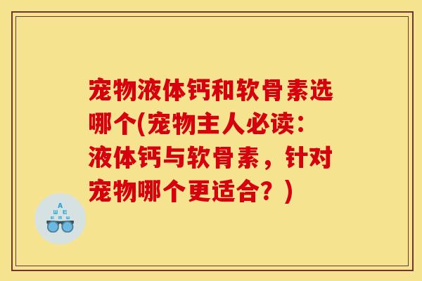 宠物液体钙和软骨素选哪个(宠物主人必读：液体钙与软骨素，针对宠物哪个更适合？)