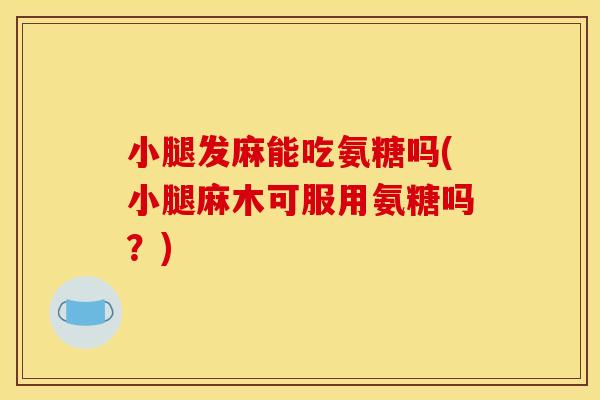 小腿发麻能吃氨糖吗(小腿麻木可服用氨糖吗？)
