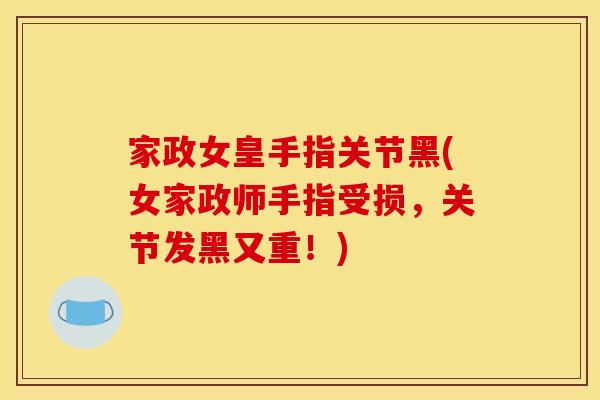 家政女皇手指关节黑(女家政师手指受损，关节发黑又重！)