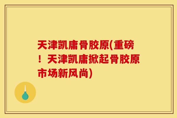 天津凯庸骨胶原(重磅！天津凯庸掀起骨胶原市场新风尚)