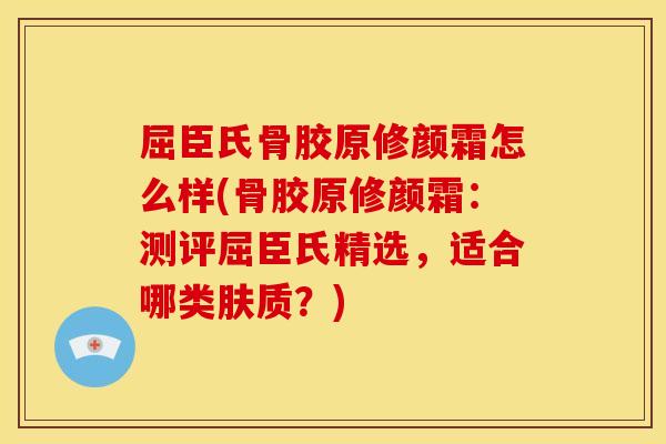 屈臣氏骨胶原修颜霜怎么样(骨胶原修颜霜：测评屈臣氏精选，适合哪类肤质？)