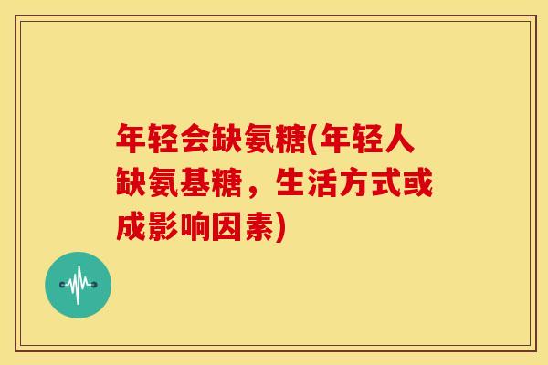 年轻会缺氨糖(年轻人缺氨基糖,生活方式或成影响因素) 年轻会缺氨糖(年轻人缺氨基糖,生活方式或成影响因素)