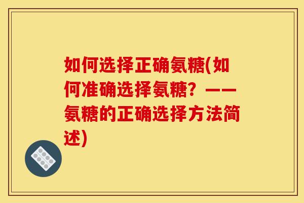 如何选择正确氨糖(如何准确选择氨糖？——氨糖的正确选择方法简述)