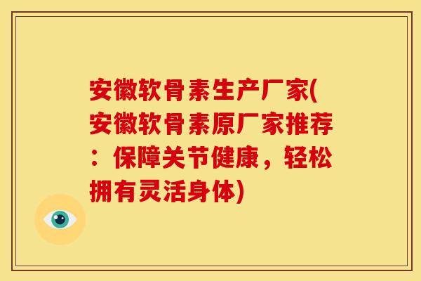 安徽软骨素生产厂家(安徽软骨素原厂家推荐:保障关节健康,轻松拥有灵活身体) 安徽软骨素生产厂家(安徽软骨素原厂家推荐:保障关节健康,轻松拥有灵活身体)