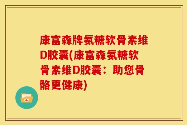 康富森牌氨糖软骨素维D胶囊(康富森氨糖软骨素维D胶囊：助您骨骼更健康)