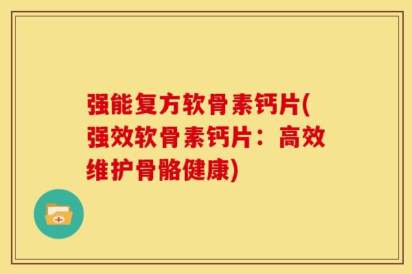 强能复方软骨素钙片(强效软骨素钙片:高效维护骨骼健康) 强能复方软骨素钙片(强效软骨素钙片:高效维护骨骼健康)