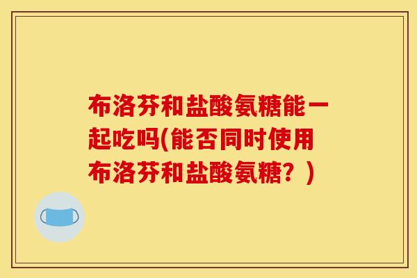 布洛芬和盐酸氨糖能一起吃吗(能否同时使用布洛芬和盐酸氨糖？)