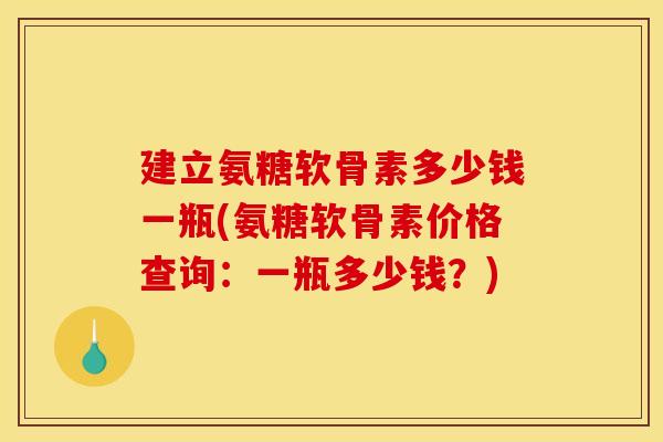 建立氨糖软骨素多少钱一瓶(氨糖软骨素价格查询:一瓶多少钱?) 建立氨糖软骨素多少钱一瓶(氨糖软骨素价格查询:一瓶多少钱?)