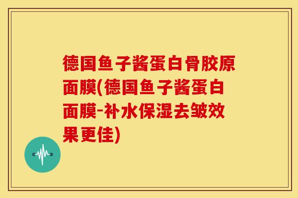 德国鱼子酱蛋白骨胶原面膜(德国鱼子酱蛋白面膜-补水保湿去皱效果更佳) 德国鱼子酱蛋白骨胶原面膜(德国鱼子酱蛋白面膜-补水保湿去皱效果更佳)