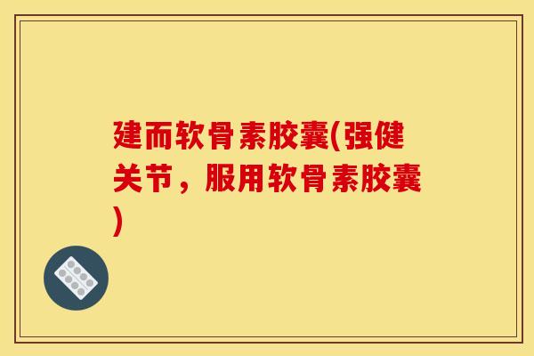 建而软骨素胶囊(强健关节，服用软骨素胶囊)