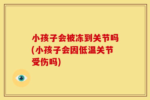 小孩子会被冻到关节吗(小孩子会因低温关节受伤吗)