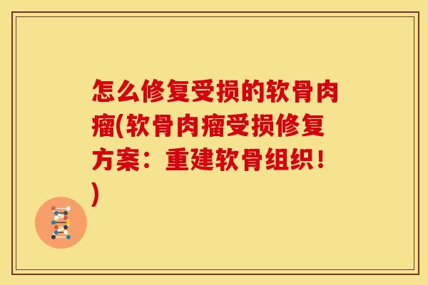 怎么修复受损的软骨肉瘤(软骨肉瘤受损修复方案:重建软骨组织!) 怎么修复受损的软骨肉瘤(软骨肉瘤受损修复方案:重建软骨组织!)