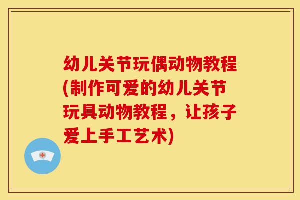 幼儿关节玩偶动物教程(制作可爱的幼儿关节玩具动物教程,让孩子爱上手工艺术) 幼儿关节玩偶动物教程(制作可爱的幼儿关节玩具动物教程,让孩子爱上手工艺术)