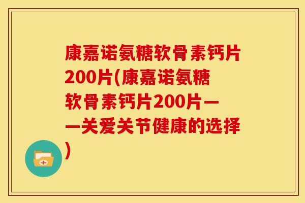 康嘉诺氨糖软骨素钙片200片(康嘉诺氨糖软骨素钙片200片——关爱关节健康的选择)