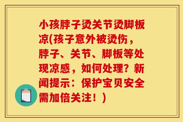 小孩脖子烫关节烫脚板凉(孩子意外被烫伤，脖子、关节、脚板等处现凉感，如何处理？新闻提示：保护宝贝安全需加倍关注！)