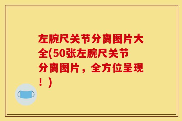 左腕尺关节分离图片大全(50张左腕尺关节分离图片,全方位呈现!) 左腕尺关节分离图片大全(50张左腕尺关节分离图片,全方位呈现!)