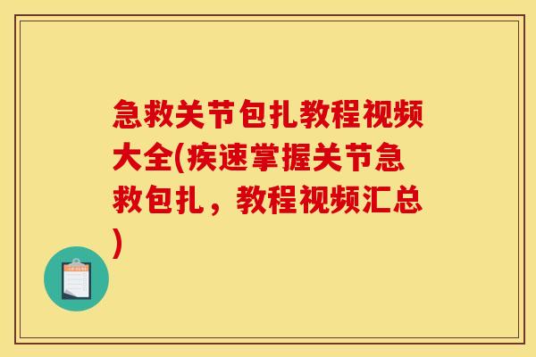急救关节包扎教程视频大全(疾速掌握关节急救包扎,教程视频汇总) 急救关节包扎教程视频大全(疾速掌握关节急救包扎,教程视频汇总)