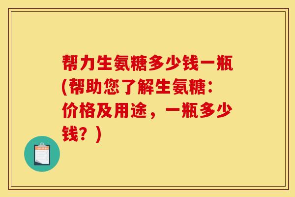 帮力生氨糖多少钱一瓶(帮助您了解生氨糖:价格及用途,一瓶多少钱?) 帮力生氨糖多少钱一瓶(帮助您了解生氨糖:价格及用途,一瓶多少钱?)