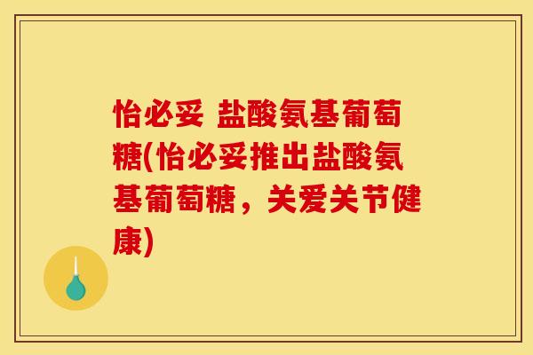 怡必妥 盐酸氨基葡萄糖(怡必妥推出盐酸氨基葡萄糖，关爱关节健康)