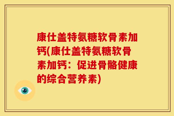 康仕盖特氨糖软骨素加钙(康仕盖特氨糖软骨素加钙:促进骨骼健康的综合营养素) 康仕盖特氨糖软骨素加钙(康仕盖特氨糖软骨素加钙:促进骨骼健康的综合营养素)