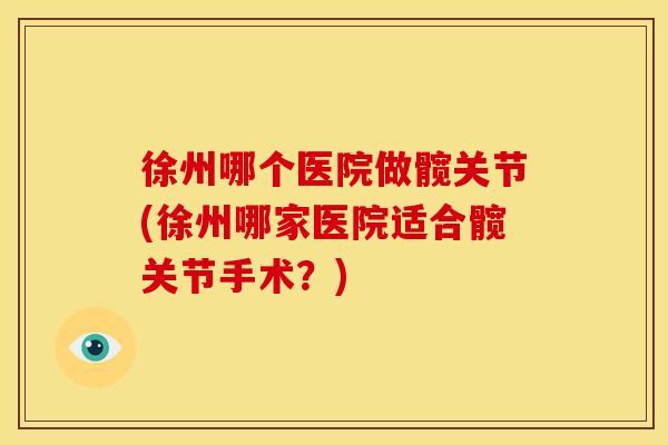 徐州哪个医院做髋关节(徐州哪家医院适合髋关节手术？)