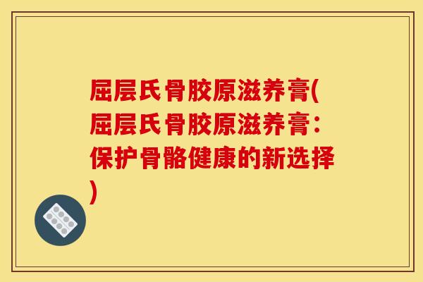 屈层氏骨胶原滋养膏(屈层氏骨胶原滋养膏:保护骨骼健康的新选择) 屈层氏骨胶原滋养膏(屈层氏骨胶原滋养膏:保护骨骼健康的新选择)