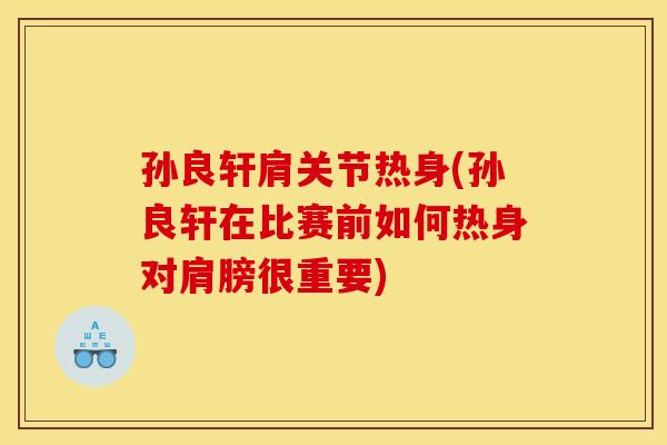 孙良轩肩关节热身(孙良轩在比赛前如何热身对肩膀很重要) 孙良轩肩关节热身(孙良轩在比赛前如何热身对肩膀很重要)
