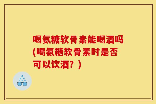 喝氨糖软骨素能喝酒吗(喝氨糖软骨素时是否可以饮酒?) 喝氨糖软骨素能喝酒吗(喝氨糖软骨素时是否可以饮酒?)