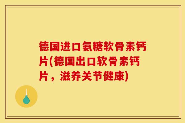 德国进口氨糖软骨素钙片(德国出口软骨素钙片，滋养关节健康)