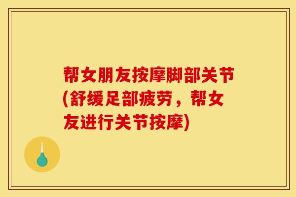 帮女朋友按摩脚部关节(舒缓足部疲劳,帮女友进行关节按摩) 帮女朋友按摩脚部关节(舒缓足部疲劳,帮女友进行关节按摩)