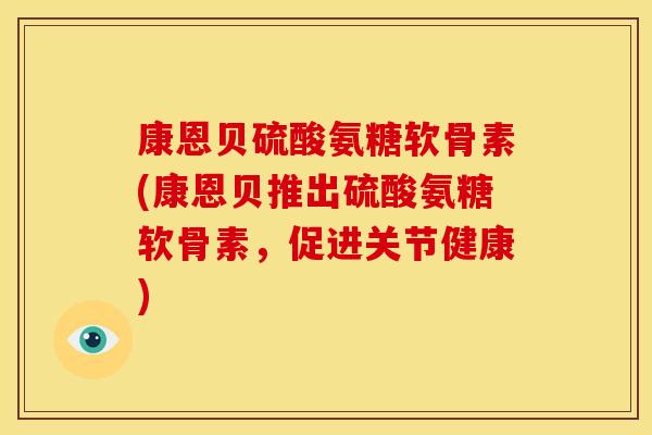 康恩贝硫酸氨糖软骨素(康恩贝推出硫酸氨糖软骨素,促进关节健康) 康恩贝硫酸氨糖软骨素(康恩贝推出硫酸氨糖软骨素,促进关节健康)