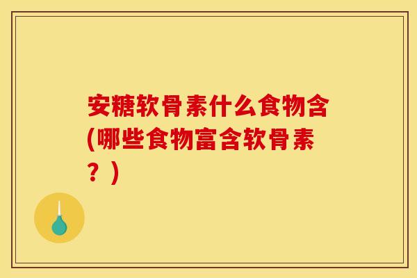 安糖软骨素什么食物含(哪些食物富含软骨素?) 安糖软骨素什么食物含(哪些食物富含软骨素?)