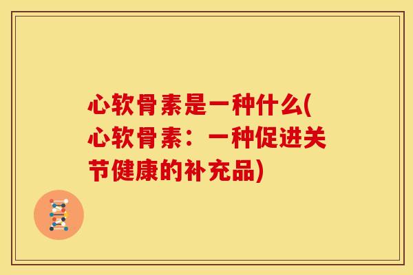 心软骨素是一种什么(心软骨素:一种促进关节健康的补充品) 心软骨素是一种什么(心软骨素:一种促进关节健康的补充品)