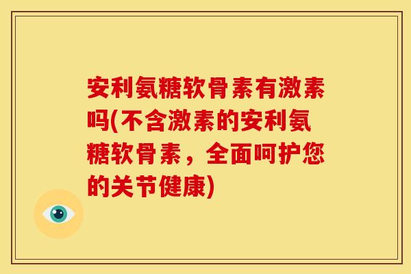安利氨糖软骨素有激素吗(不含激素的安利氨糖软骨素，全面呵护您的关节健康)