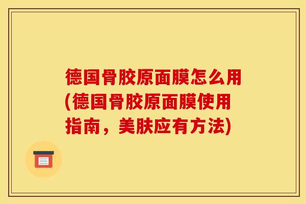 德国骨胶原面膜怎么用(德国骨胶原面膜使用指南,美肤应有方法) 德国骨胶原面膜怎么用(德国骨胶原面膜使用指南,美肤应有方法)