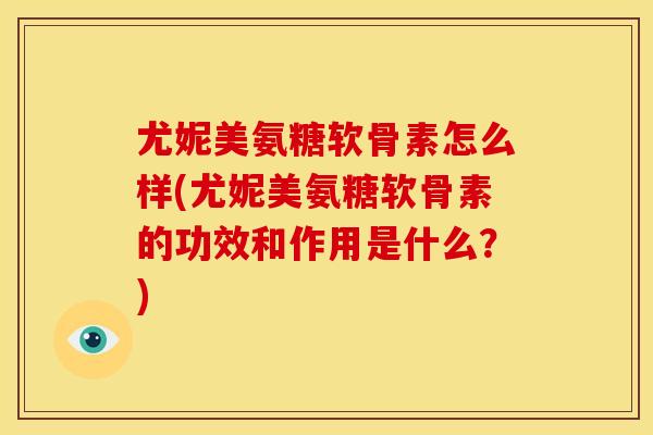 尤妮美氨糖软骨素怎么样(尤妮美氨糖软骨素的功效和作用是什么?) 尤妮美氨糖软骨素怎么样(尤妮美氨糖软骨素的功效和作用是什么?)