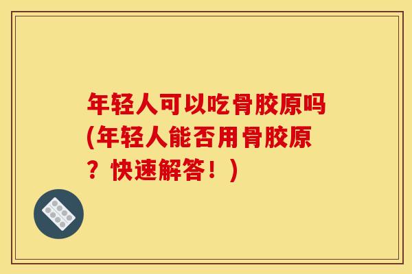 年轻人可以吃骨胶原吗(年轻人能否用骨胶原?快速解答!) 年轻人可以吃骨胶原吗(年轻人能否用骨胶原?快速解答!)