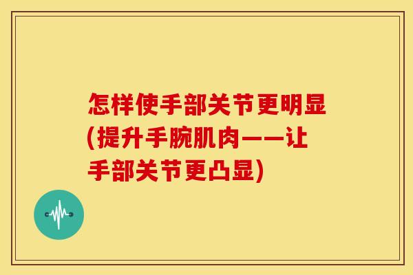 怎样使手部关节更明显(提升手腕肌肉——让手部关节更凸显)