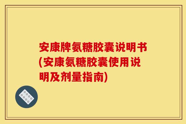 安康牌氨糖胶囊说明书(安康氨糖胶囊使用说明及剂量指南) 安康牌氨糖胶囊说明书(安康氨糖胶囊使用说明及剂量指南)