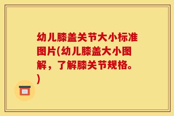 幼儿膝盖关节大小标准图片(幼儿膝盖大小图解,了解膝关节规格。) 幼儿膝盖关节大小标准图片(幼儿膝盖大小图解,了解膝关节规格。)