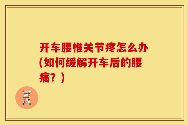 开车腰椎关节疼怎么办(如何缓解开车后的腰痛?) 开车腰椎关节疼怎么办(如何缓解开车后的腰痛?)