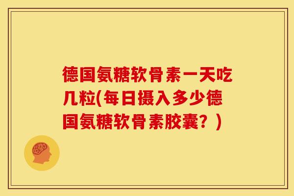 德国氨糖软骨素一天吃几粒(每日摄入多少德国氨糖软骨素胶囊?) 德国氨糖软骨素一天吃几粒(每日摄入多少德国氨糖软骨素胶囊?)