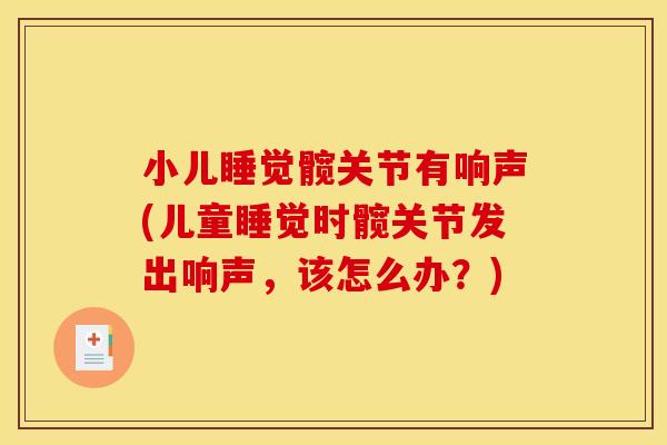 小儿睡觉髋关节有响声(儿童睡觉时髋关节发出响声,该怎么办?) 小儿睡觉髋关节有响声(儿童睡觉时髋关节发出响声,该怎么办?)