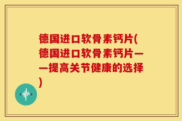 德国进口软骨素钙片(德国进口软骨素钙片——提高关节健康的选择) 德国进口软骨素钙片(德国进口软骨素钙片——提高关节健康的选择)