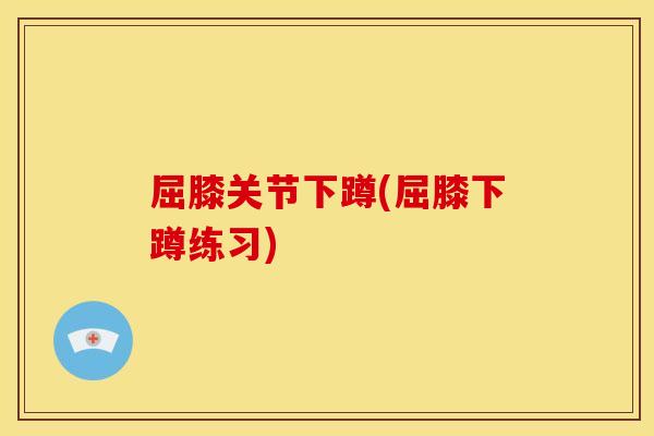 屈膝关节下蹲(屈膝下蹲练习) 屈膝关节下蹲(屈膝下蹲练习)