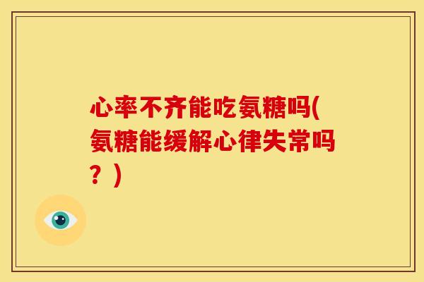 心率不齐能吃氨糖吗(氨糖能缓解心律失常吗?) 心率不齐能吃氨糖吗(氨糖能缓解心律失常吗?)