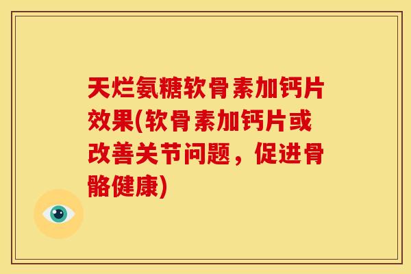 天烂氨糖软骨素加钙片效果(软骨素加钙片或改善关节问题，促进骨骼健康)